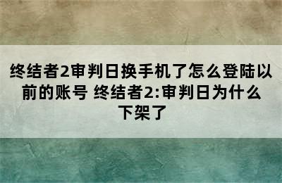 终结者2审判日换手机了怎么登陆以前的账号 终结者2:审判日为什么下架了